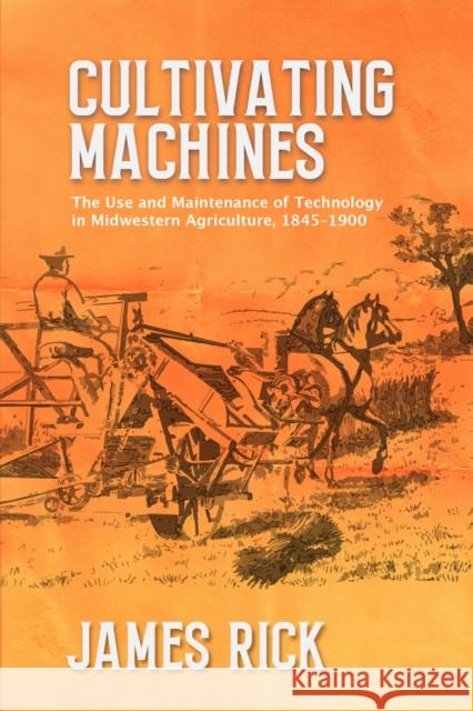 Cultivating Machines: The Use and Maintenance of Technology in Midwestern Agriculture, 1845-1900 James Rick 9780821426593