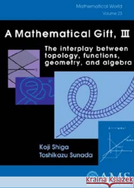 A Mathematical Gift, Volume 3 : The Interplay Between Topology, Functions, Geometry, and Algebra Koji Shiga Toshikazu Sunada 9780821832844