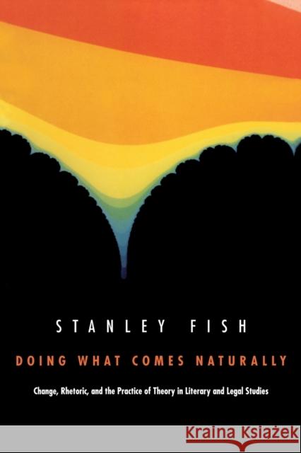 Doing What Comes Naturally: Change, Rhetoric, and the Practice of Theory in Literary & Legal Studies Stanley Fish 9780822309956 Duke University Press