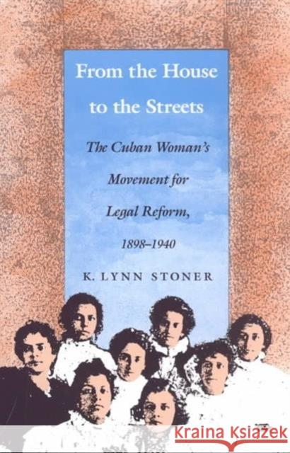 From the House to the Streets: The Cuban Woman's Movement for Legal Reform, 1898-1940 Stoner, Kathryn Lynn 9780822311492