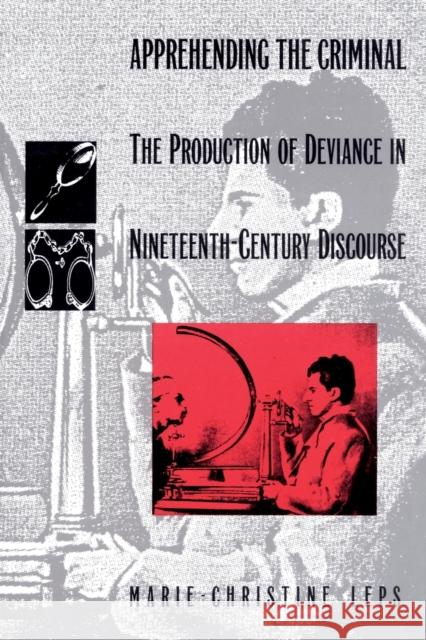 Apprehending the Criminal: The Production of Deviance in Nineteenth Century Discourse Leps, Marie-Christine 9780822312710 Duke University Press