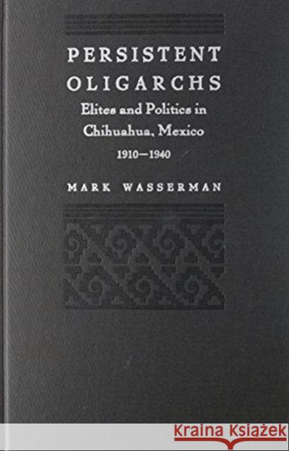 Persistent Oligarchs: Elites and Politics in Chihuahua, Mexico 1910-1940 Mark Wasserman Mark Wasserman                           Wasserman 9780822313298 Duke University Press