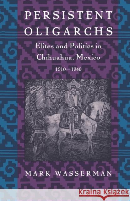 Persistent Oligarchs: Elites and Politics in Chihuahua, Mexico 1910-1940 Wasserman, Mark 9780822313458