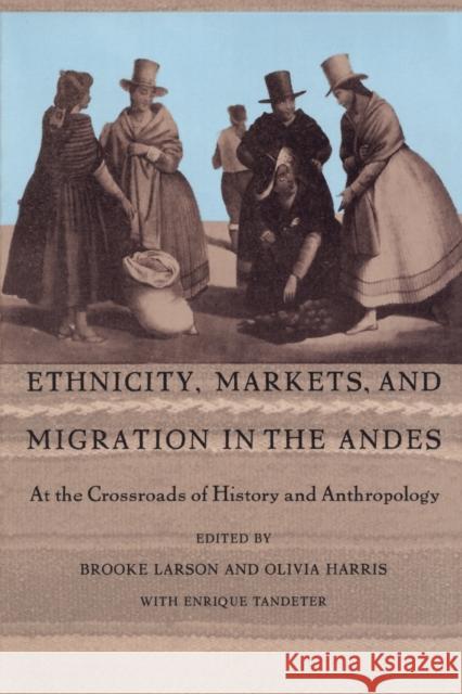 Ethnicity, Markets, and Migration in the Andes: At the Crossroads of History and Anthropology Larson, Brooke 9780822316473