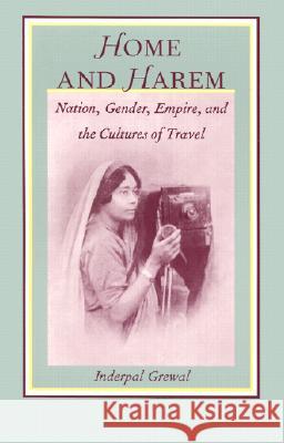 Home and Harem: Nation, Gender, Empire and the Cultures of Travel Inderpal Grewal 9780822317401 Duke University Press
