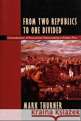 From Two Republics to One Divided: Contradictions of Postcolonial Nationmaking in Andean Peru Thurner, Mark 9780822318057 Duke University Press