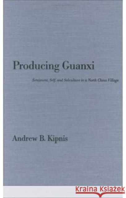 Producing Guanxi: Sentiment, Self, and Subculture in a North China Village Kipnis, Andrew B. 9780822318736