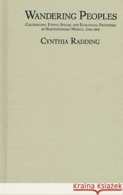 Wandering Peoples: Colonialism, Ethnic Spaces, and Ecological Frontiers in Northwestern Mexico, 1700-1850 Radding, Cynthia 9780822319078