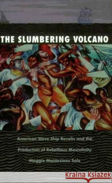 The Slumbering Volcano: American Slave Ship Revolts and the Production of Rebellious Masculinity Sale, Maggie Montesinos 9780822319924 Duke University Press