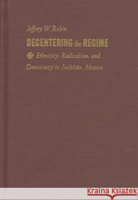 Decentering the Regime: Ethnicity, Radicalism, and Democracy in Juchitán, Mexico Rubin, Jeffrey W. 9780822320500