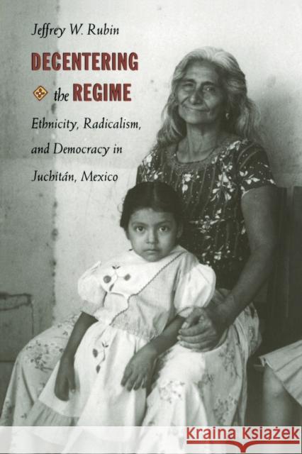 Decentering the Regime: Ethnicity, Radicalism, and Democracy in Juchitán, Mexico Rubin, Jeffrey W. 9780822320630