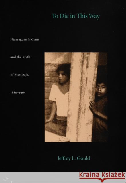 To Die in This Way: Nicaraguan Indians and the Myth of Mestizaje, 1880-1965 Gould, Jeffrey L. 9780822320845