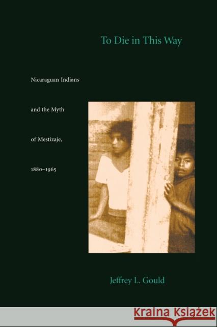 To Die in this Way: Nicaraguan Indians and the Myth of Mestizaje, 1880-1965 Gould, Jeffrey L. 9780822320982