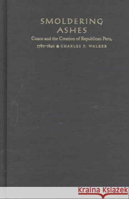 Smoldering Ashes: Cuzco and the Creation of Republican Peru, 1780-1840 Walker, Charles F. 9780822322610 Duke University Press