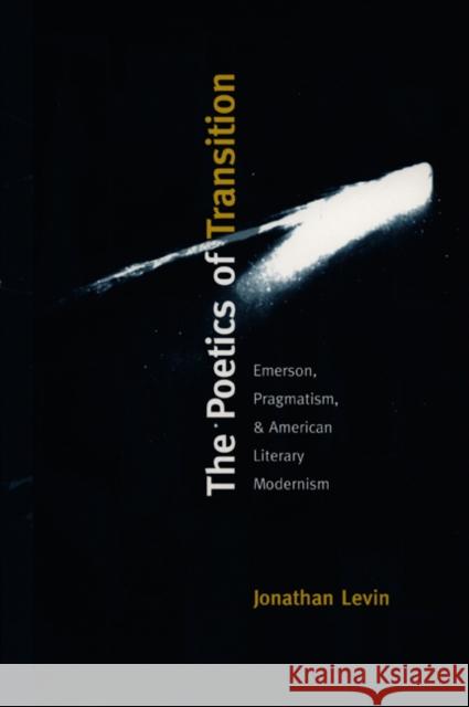 The Poetics of Transition: Emerson, Pragmatism, and American Literary Modernism Levin, Jonathan 9780822322771 Duke University Press