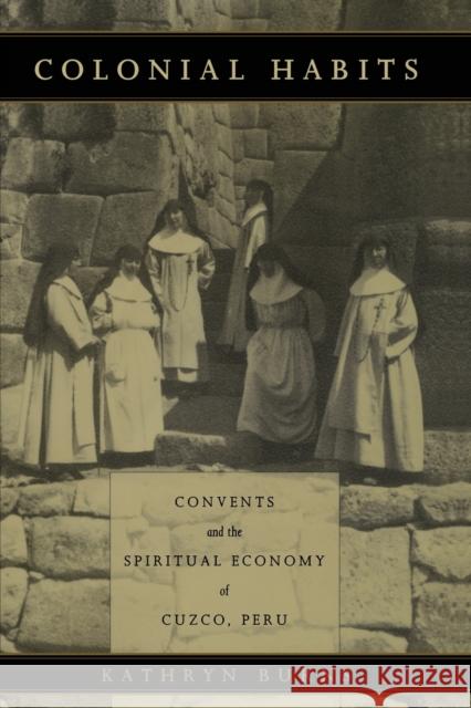 Colonial Habits: Convents and the Spiritual Economy of Cuzco, Peru Burns, Kathryn 9780822322917 Duke University Press
