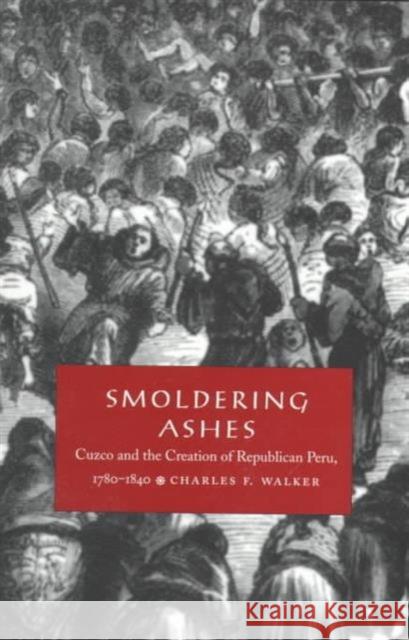 Smoldering Ashes: Cuzco and the Creation of Republican Peru, 1780-1840 Walker, Charles F. 9780822322931 Duke University Press