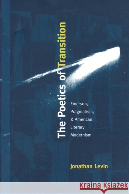 The Poetics of Transition: Emerson, Pragmatism, and American Literary Modernism Levin, Jonathan 9780822322962