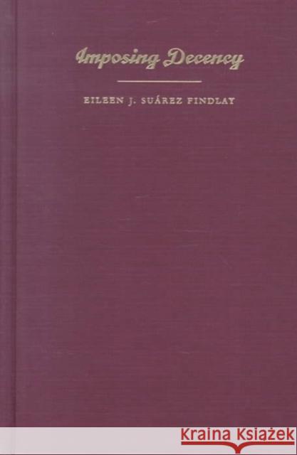 Imposing Decency: The Politics of Sexuality and Race in Puerto Rico, 1870-1920 Eileen J. Suarez Findlay 9780822323754 Duke University Press
