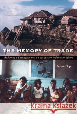 The Memory of Trade: Modernity's Entanglements on an Eastern Indonesian Island Spyer, Patricia 9780822324058 Duke University Press