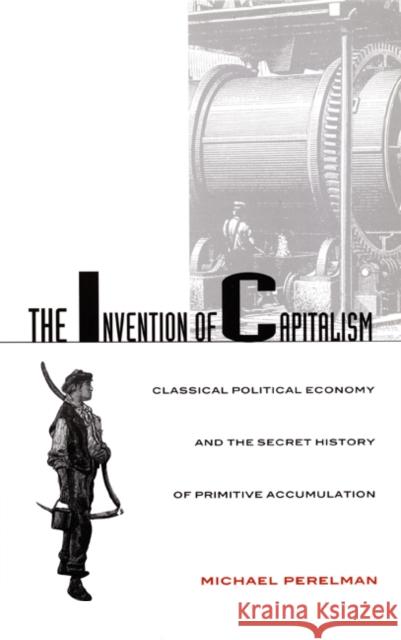 The Invention of Capitalism: Classical Political Economy and the Secret History of Primitive Accumulation Perelman, Michael 9780822324546 Duke University Press