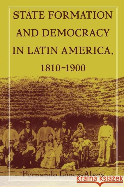 State Formation and Democracy in Latin America, 1810-1900 Fernando Lopez-Alves 9780822324744 Duke University Press