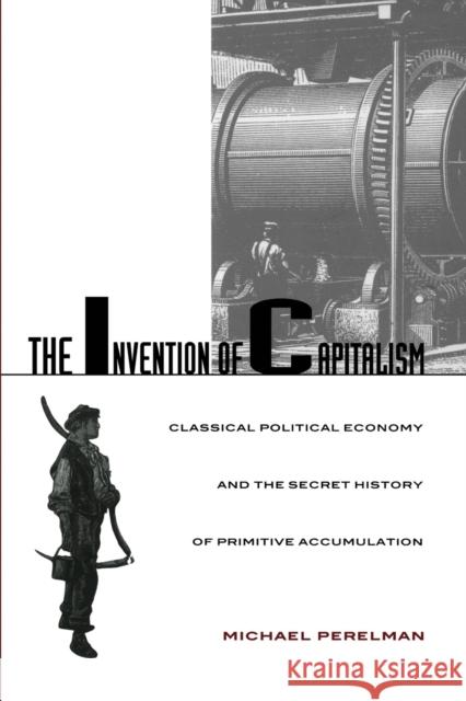 The Invention of Capitalism: Classical Political Economy and the Secret History of Primitive Accumulation Perelman, Michael 9780822324911 Duke University Press