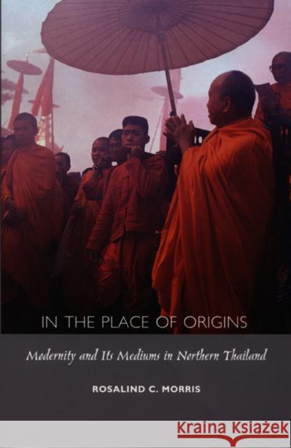 In the Place of Origins: Modernity and Its Mediums in Northern Thailand Morris, Rosalind C. 9780822325178 Duke University Press