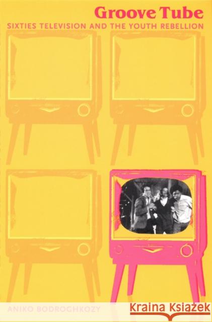Groove Tube: Sixties Television and the Youth Rebellion Bodroghkozy, Aniko 9780822326458 Duke University Press