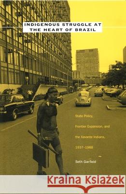 Indigenous Struggle at the Heart of Brazil: State Policy, Frontier Expansion, and the Xavante Indians, 1937-1988 Garfield, Seth 9780822326618