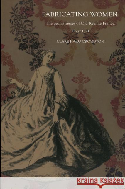 Fabricating Women: The Seamstresses of Old Regime France, 1675-1791 Crowston, Clare Haru 9780822326663 Duke University Press