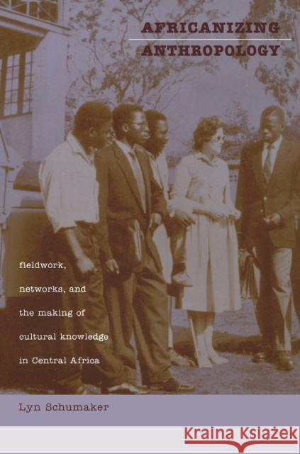 Africanizing Anthropology: Fieldwork, Networks, and the Making of Cultural Knowledge in Central Africa Schumaker, Lyn 9780822326731