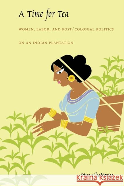 A Time for Tea: Women, Labor, and Post/Colonial Politics on an Indian Plantation Chatterjee, Piya 9780822326748 Duke University Press