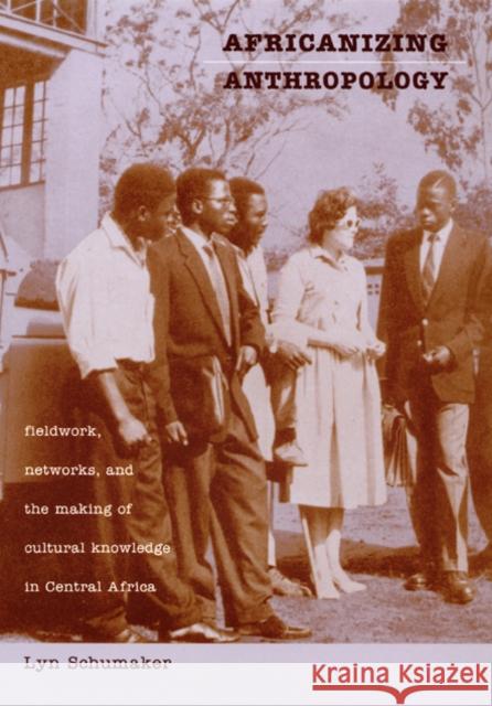 Africanizing Anthropology: Fieldwork, Networks, and the Making of Cultural Knowledge in Central Africa Schumaker, Lyn 9780822326786