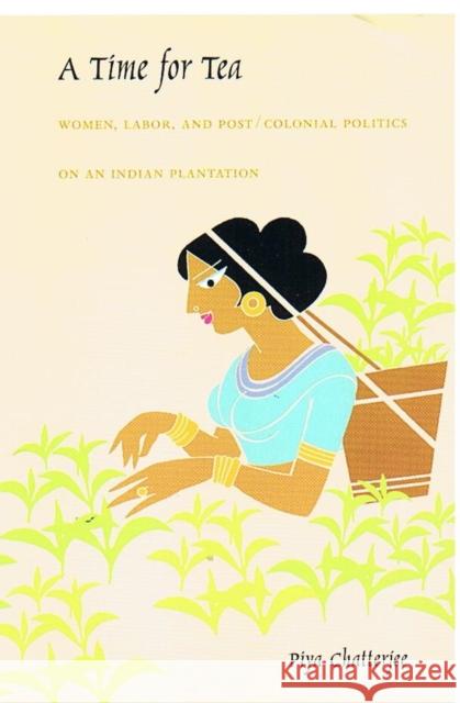 A Time for Tea: Women, Labor, and Post/Colonial Politics on an Indian Plantation Chatterjee, Piya 9780822326793 Duke University Press