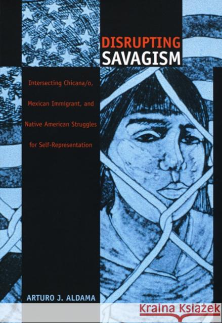 Disrupting Savagism: Intersecting Chicana/o, Mexican Immigrant, and Native American Struggles for Self-Representation Aldama, Arturo J. 9780822327486 Duke University Press