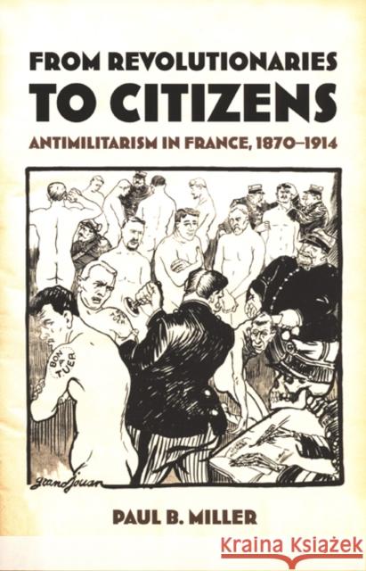 From Revolutionaries to Citizens: Antimilitarism in France, 1870-1914 Miller, Paul B. 9780822327578 Duke University Press