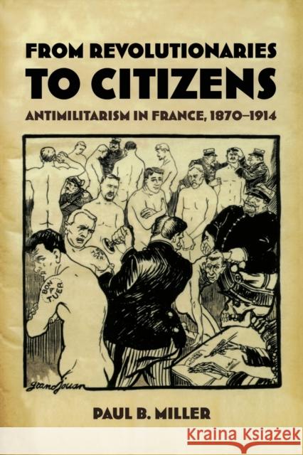 From Revolutionaries to Citizens: Antimilitarism in France, 1870-1914 Miller, Paul B. 9780822327660 Duke University Press