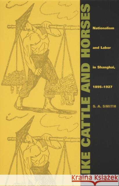 Like Cattle and Horses: Nationalism and Labor in Shanghai, 1895-1927 Smith, S. A. 9780822327936 Duke University Press