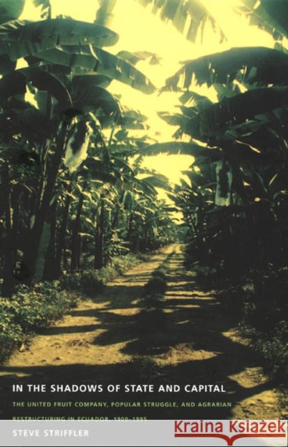 In the Shadows of State and Capital: The United Fruit Company, Popular Struggle, and Agrarian Restructuring in Ecuador, 1900-1995 Striffler, Steve 9780822328360 Duke University Press