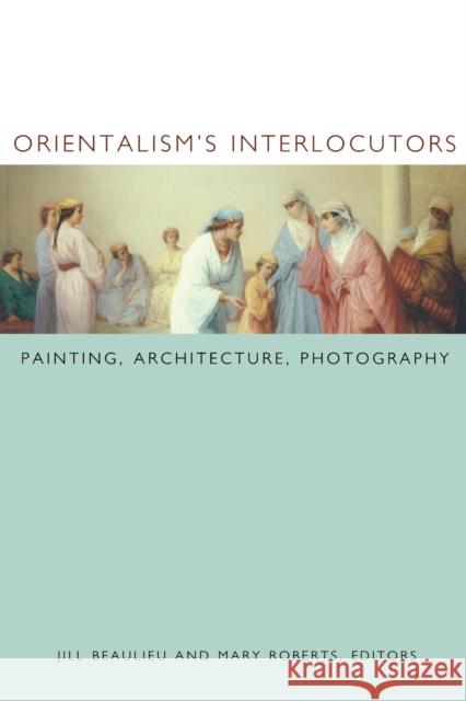 Orientalism's Interlocutors: Painting, Architecture, Photography Beaulieu, Jill 9780822328742 Duke University Press