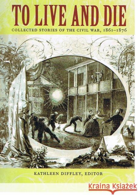 To Live and Die: Collected Stories of the Civil War, 1861-1876 Kathleen Diffley 9780822328872