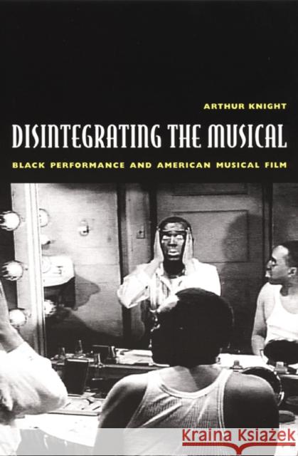 Disintegrating the Musical: Black Performance and American Musical Film Knight, Arthur 9780822329350