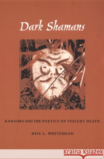 Dark Shamans: Kanaimà and the Poetics of Violent Death Whitehead, Neil L. 9780822329527