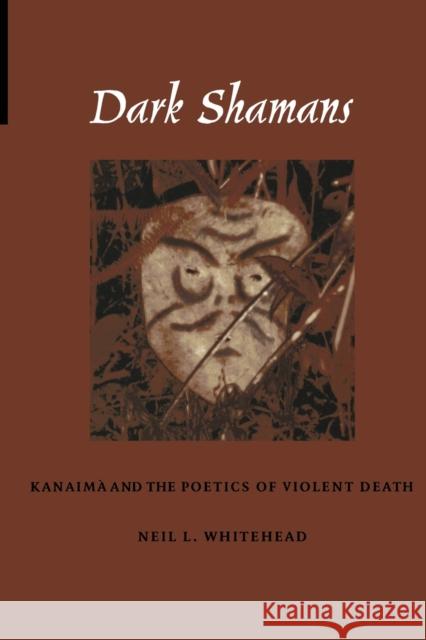 Dark Shamans: Kanaimà and the Poetics of Violent Death Whitehead, Neil L. 9780822329886