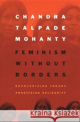 Feminism Without Borders: Decolonizing Theory, Practicing Solidarity Chandra Talpade Mohanty 9780822330103 Duke University Press