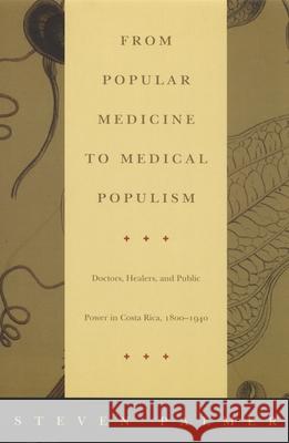 From Popular Medicine to Medical Populism: Doctors, Healers, and Public Power in Costa Rica, 1800-1940 Palmer, Steven 9780822330127
