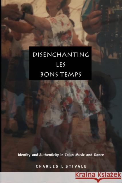 Disenchanting Les Bons Temps: Identity and Authenticity in Cajun Music and Dance Stivale, Charles J. 9780822330202 Duke University Press