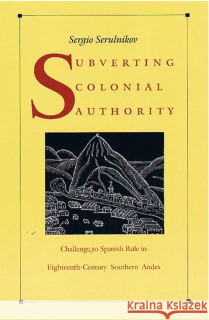 Subverting Colonial Authority: Challenges to Spanish Rule in Eighteenth-Century Southern Andes Serulnikov, Sergio 9780822331469 Duke University Press
