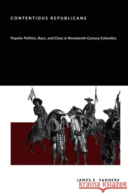 Contentious Republicans: Popular Politics, Race, and Class in Nineteenth-Century Colombia Sanders, James E. 9780822332244